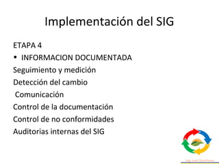 Implementación del SIG
ETAPA 4
• INFORMACION DOCUMENTADA
Seguimiento y medición
Detección del cambio
Comunicación
Control de la documentación
Control de no conformidades
Auditorias internas del SIG
 