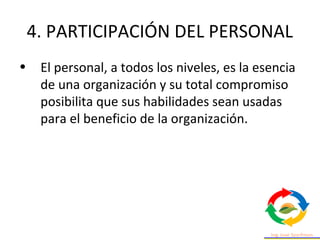 4. PARTICIPACIÓN DEL PERSONAL
• El personal, a todos los niveles, es la esencia
de una organización y su total compromiso
posibilita que sus habilidades sean usadas
para el beneficio de la organización.
 