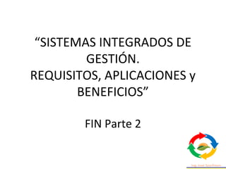 “SISTEMAS INTEGRADOS DE
GESTIÓN.
REQUISITOS, APLICACIONES y
BENEFICIOS”
FIN Parte 2
 