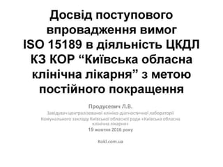 Досвід поступового впровадження вимог ISO 15189 в діяльність ЦКДЛ КЗ КОР “Київська обласна клінічна лікарня” з метою пості...