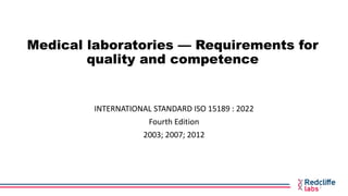 Medical laboratories — Requirements for
quality and competence
INTERNATIONAL STANDARD ISO 15189 : 2022
Fourth Edition
2003; 2007; 2012
1
 