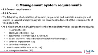8 Management system requirements
• 8.1 General requirements
• 8.1.1 General
• The laboratory shall establish, document, im...