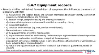 6.4.7 Equipment records
• Records shall be maintained for each item of equipment that influences the results of
laboratory...