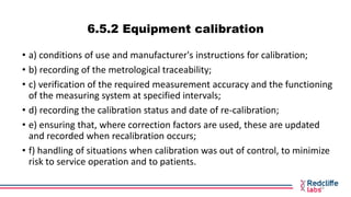 6.5.2 Equipment calibration
• a) conditions of use and manufacturer's instructions for calibration;
• b) recording of the ...