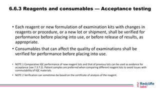 6.6.3 Reagents and consumables — Acceptance testing
• Each reagent or new formulation of examination kits with changes in
...