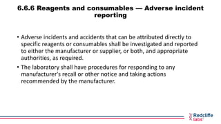 6.6.6 Reagents and consumables — Adverse incident
reporting
• Adverse incidents and accidents that can be attributed direc...