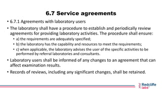 6.7 Service agreements
• 6.7.1 Agreements with laboratory users
• The laboratory shall have a procedure to establish and p...