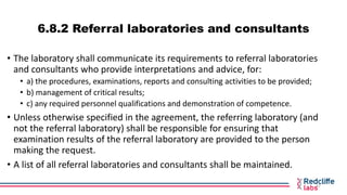 6.8.2 Referral laboratories and consultants
• The laboratory shall communicate its requirements to referral laboratories
a...