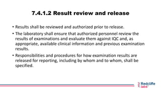 7.4.1.2 Result review and release
• Results shall be reviewed and authorized prior to release.
• The laboratory shall ensu...