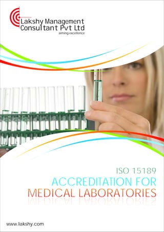 aiming excellence
Lakshy Management
Consultant Pvt Ltd
www.lakshy.com
ISO 15189
ACCREDITATION FOR
MEDICAL LABORATORIESMEDICAL LABORATORIESMEDICAL LABORATORIESMEDICAL LABORATORIES
 
