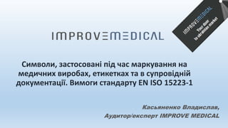 Символи, застосовані під час маркування на
медичних виробах, етикетках та в супровідній
документації. Вимоги стандарту EN ISO 15223-1
Касьяненко Владислав,
Аудитор/експерт IMPROVE MEDICAL
 