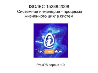 ISO/IEC 15288 :2008   Системная инженерия - процессы жизненного цикла систем PraxOS  версия 1.0 