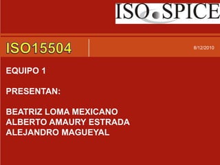 7/30/2010 ISO15504 EQUIPO 1  PRESENTAN: BEATRIZ LOMA MEXICANO ALBERTO AMAURY ESTRADA ALEJANDRO MAGUEYAL 