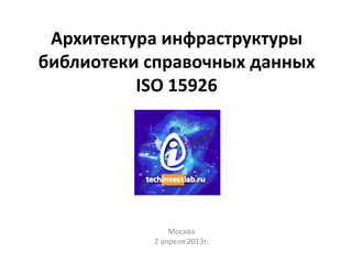 Архитектура инфраструктуры
библиотеки справочных данных
          ISO 15926




               Москва
           2 апреля 2013г.
 