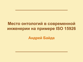 Место онтологий в современной
инженерии на примере ISO 15926

         Андрей Байда




                                 1
 