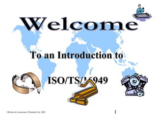 To an Introduction to

                                            ISO/TS/16949

©Robere & Associates (Thailand) Ltd. 2002                  1
 