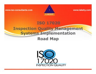 wwwwwwwwwwww....iiiissssoooo-ccccoooonnnnssssuuuullllttttaaaannnnttttssss....ccccoooommmm wwwwwwwwwwww....llllaaaakkkksssshhhhyyyy....ccccoooommmm 
ISO 17020 
Inspection Quality Management 
Systems Implementation 
Road Map 
 