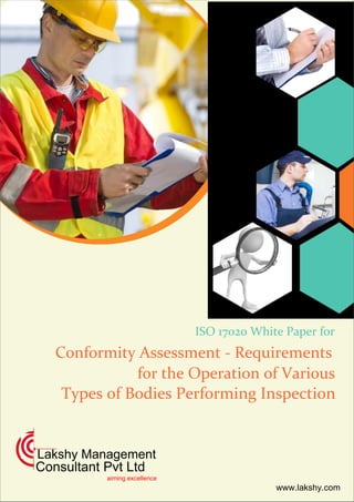 ISO 17020 White Paper for
Conformity Assessment - Requirements
for the Operation of Various
Types of Bodies Performing Inspection
Lakshy Management
Consultant Pvt Ltd
aiming excellence
www.lakshy.com
 