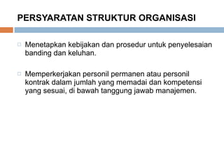 PERSYARATAN STRUKTUR ORGANISASI Menetapkan kebijakan dan prosedur untuk penyelesaian banding dan keluhan. Memperkerjakan personil permanen atau personil kontrak dalam jumlah yang memadai dan kompetensi yang sesuai, di bawah tanggung jawab manajemen. 