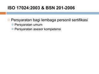 ISO 17024:2003 & BSN 201-2006 Persyaratan bagi lembaga personil sertifikasi Persyaratan umum Persyaratan asesor kompetensi 