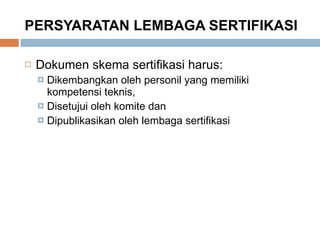 PERSYARATAN LEMBAGA SERTIFIKASI Dokumen skema sertifikasi harus: Dikembangkan oleh personil yang memiliki kompetensi teknis,  Disetujui oleh komite dan  Dipublikasikan oleh lembaga sertifikasi  