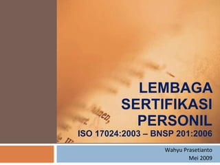 LEMBAGA SERTIFIKASI PERSONIL ISO 17024:2003 – BNSP 201:2006 Wahyu Prasetianto Mei 2009 
