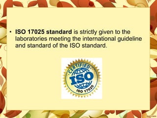 • ISO 17025 standard is strictly given to the
laboratories meeting the international guideline
and standard of the ISO standard.
 