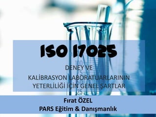 ISO 17025  DENEY VE  KALİBRASYON LABORATUARLARININ YETERLİLİĞİ İÇİN GENEL ŞARTLAR Fırat ÖZEL  PARS Eğitim & Danışmanlık 