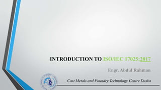 INTRODUCTION TO ISO/IEC 17025:2017
Engr. Abdul Rahman
Cast Metals and Foundry Technology Centre Daska
 
