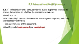 8.8 Internal audits (OptionA)
8.8.1 The laboratory shall conduct internal audits at planned intervals to
provide informati...