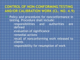  Policy and procedures for nonconformance in
testing. Procedure shall include:
• responsibilities and authorities are
defined
• evaluation of significance
• remedial actions
• recall of nonconforming work released to
clients
• responsibility for resumption of work
 