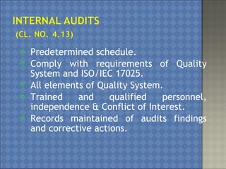  Predetermined schedule.
 Comply with requirements of Quality
System and ISO/IEC 17025.
 All elements of Quality System.
 Trained and qualified personnel,
independence & Conflict of Interest.
 Records maintained of audits findings
and corrective actions.
 