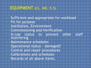  Sufficient and appropriate for workload
 Fit for purpose
 Instillation, Environment
 Commissioning and Verification
 In-use status to prevent other staff
interfering
 Maintenance schedules
 Operational status - damaged?
 Control and repair procedures
 Calibrations and schedules
 Records of all above items.
 