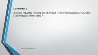 Case study: 2
Customer requested for sampling of product for microbiological analysis, what
is the procedure for the same ?
Saikiran.Koyalkar89@gmail.com
 