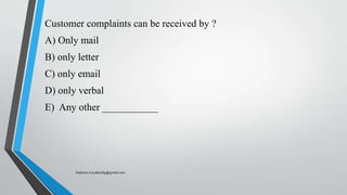 Customer complaints can be received by ?
A) Only mail
B) only letter
C) only email
D) only verbal
E) Any other ___________
Saikiran.Koyalkar89@gmail.com
 