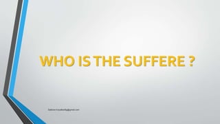 WHO ISTHE SUFFERE ?
Saikiran.Koyalkar89@gmail.com
 