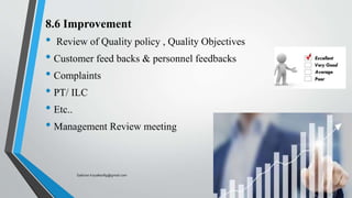 8.6 Improvement
• Review of Quality policy , Quality Objectives
• Customer feed backs & personnel feedbacks
• Complaints
• PT/ ILC
• Etc..
• Management Review meeting
Saikiran.Koyalkar89@gmail.com
 
