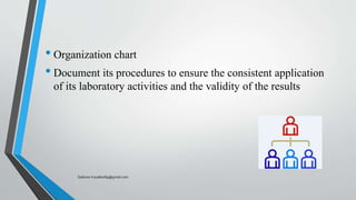 • Organization chart
• Document its procedures to ensure the consistent application
of its laboratory activities and the validity of the results
Saikiran.Koyalkar89@gmail.com
 