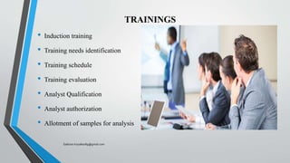 TRAININGS
• Induction training
• Training needs identification
• Training schedule
• Training evaluation
• Analyst Qualification
• Analyst authorization
• Allotment of samples for analysis
Saikiran.Koyalkar89@gmail.com
 
