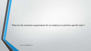What are the minimum requirements for an employee to perform specific tasks ?
Saikiran.Koyalkar89@gmail.com
 