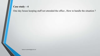 Case study – 4
One day house keeping staff not attended the office , How to handle the situation ?
Saikiran.Koyalkar89@gmail.com
 