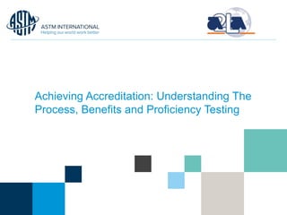 © ASTM International
Achieving Accreditation: Understanding The
Process, Benefits and Proficiency Testing
 