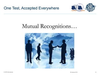 © ASTM International 10
One Test, Accepted Everywhere
Mutual Recognitions…
29 January 2015
 