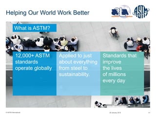© ASTM International 41
Helping Our World Work Better
12,000+ ASTM
standards
operate globally
Applied to just
about everything
from steel to
sustainability.
Standards that
improve
the lives
of millions
every day
What is ASTM?
29 January 2015
 