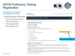 © ASTM International 21 June 2021 49
ASTM Proficiency Testing
Registration
All attributes of program
participation are online.
 View all program information
 Annual cost of the program
 Test cycle schedule
 Sample type details
 Test methods used
Click here to register
 