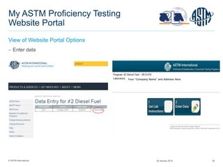 © ASTM International 52
My ASTM Proficiency Testing
Website Portal
View of Website Portal Options
 Enter data
Your “Company Name” and Address Here
29 January 2015
 