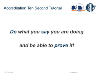© ASTM International 7
Accreditation Ten Second Tutorial
Do what you say you are doing
and be able to prove it!
29 January 2015
 