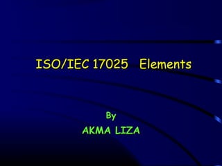 ISO/IEC 17025 ElementsISO/IEC 17025 Elements
ByBy
AKMA LIZAAKMA LIZA
 