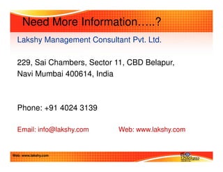 Need More Information…..? 
Lakshy Management Consultant Pvt. Ltd. 
229, Sai Chambers, Sector 11, CBD Belapur, 
Navi Mumbai 400614, India 
Phone: +91 4024 3139 
Email: info@lakshy.com Web: www.lakshy.com 
Web: www.lakshy.com 
