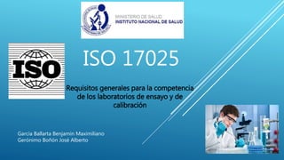 ISO 17025
Requisitos generales para la competencia
de los laboratorios de ensayo y de
calibración
García Ballarta Benjamin Maximiliano
Gerónimo Boñón José Alberto
 
